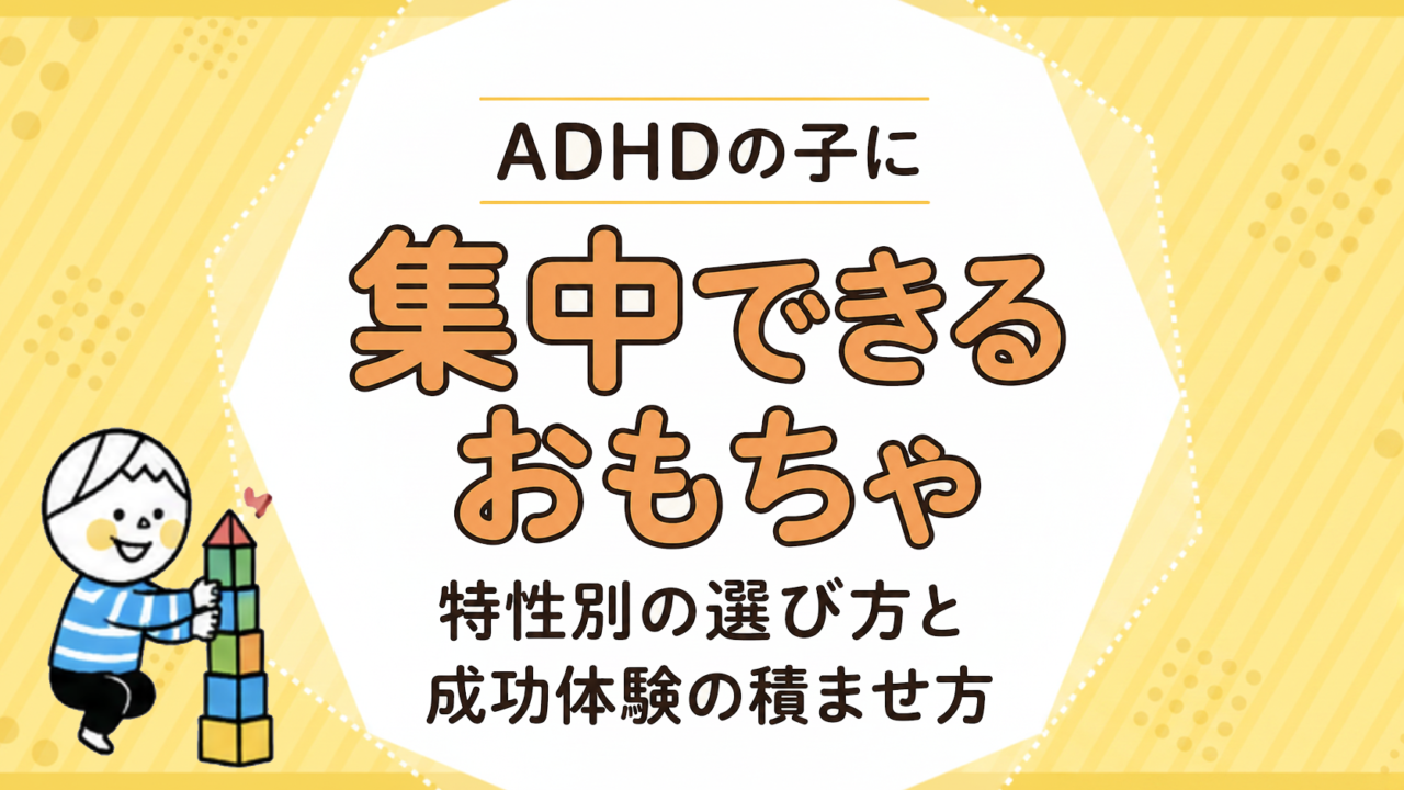 ADHDの子に集中できるおもちゃ｜特性別の選び方と成功体験の積ませ方