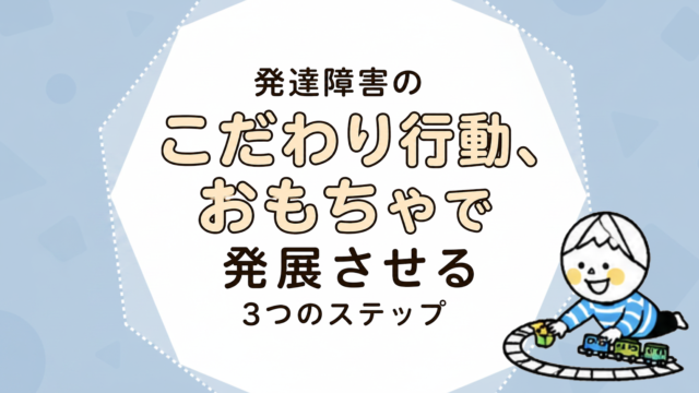 発達障害のこだわり行動、おもちゃで発展させる3つのステップ