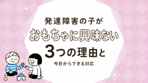 発達障害のある子がおもちゃで遊ばない・興味を示さない理由と関わり方