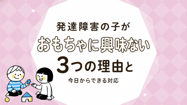 発達障害のある子がおもちゃで遊ばない・興味を示さない理由と関わり方