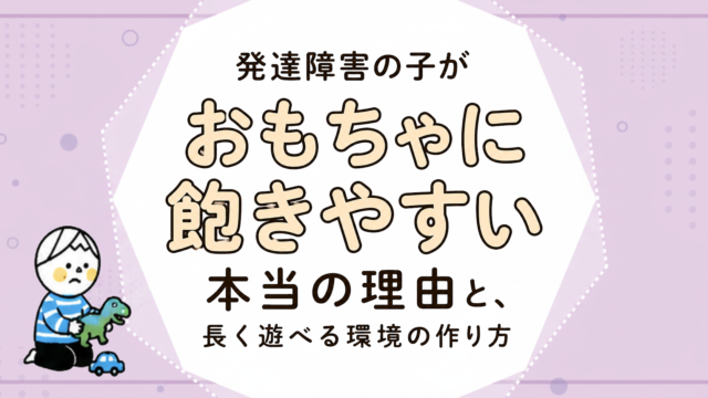 発達障害の子がおもちゃに飽きやすい本当の理由と、長く遊べる環境の作り方