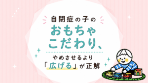 自閉症のある子のおもちゃこだわり、やめさせるより「広げる」が正解