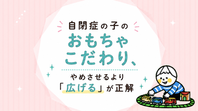 自閉症のある子のおもちゃこだわり、やめさせるより「広げる」が正解