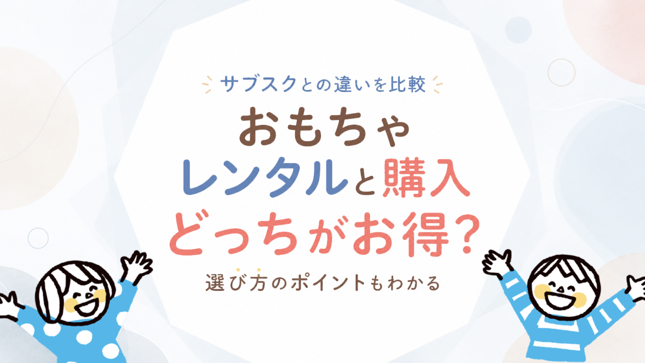 おもちゃは購入・単発レンタル・サブスクのどっちが得？利用期間と家庭条件で比較