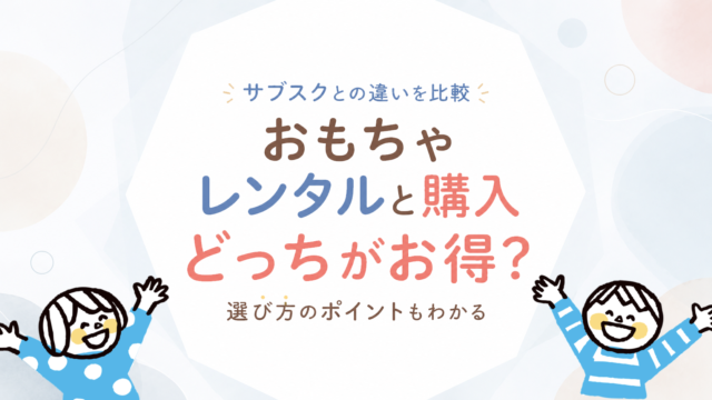 おもちゃレンタルと購入はどっちがお得？サブスクとの違いを比較