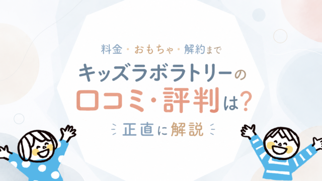 キッズラボラトリーの口コミ・評判は？料金・おもちゃ・解約まで正直に解説