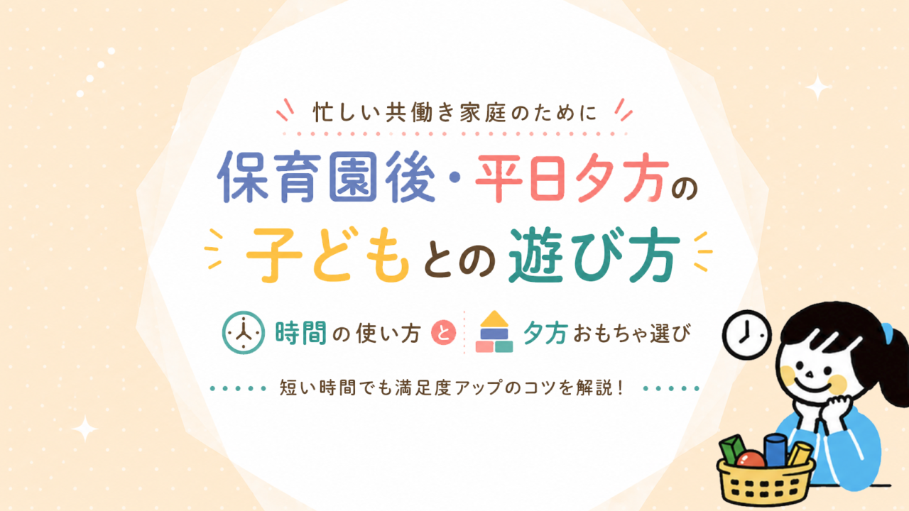 保育園後・平日夕方の子どもとの遊び方｜共働き家庭の時間の使い方と夕方おもちゃ選び