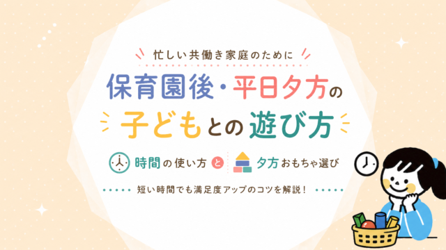 保育園後・平日夕方の子どもとの遊び方｜共働き家庭の時間の使い方と夕方おもちゃ選び