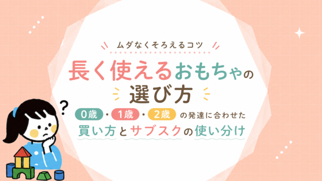 長く使えるおもちゃの選び方｜0歳・1歳・2歳の発達に合わせた買い方とサブスクの使い分け