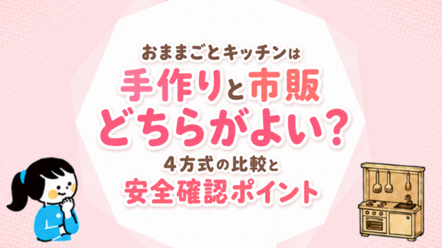 おままごとキッチンは手作りと市販どちらがよい？4方式の比較と安全確認ポイント
