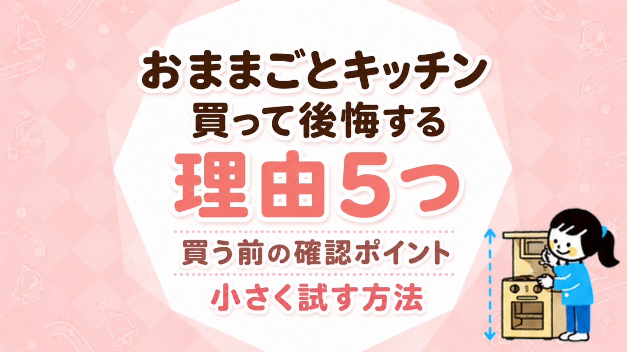 おままごとキッチンを買って後悔する理由5つ｜買う前の確認ポイントと小さく試す方法