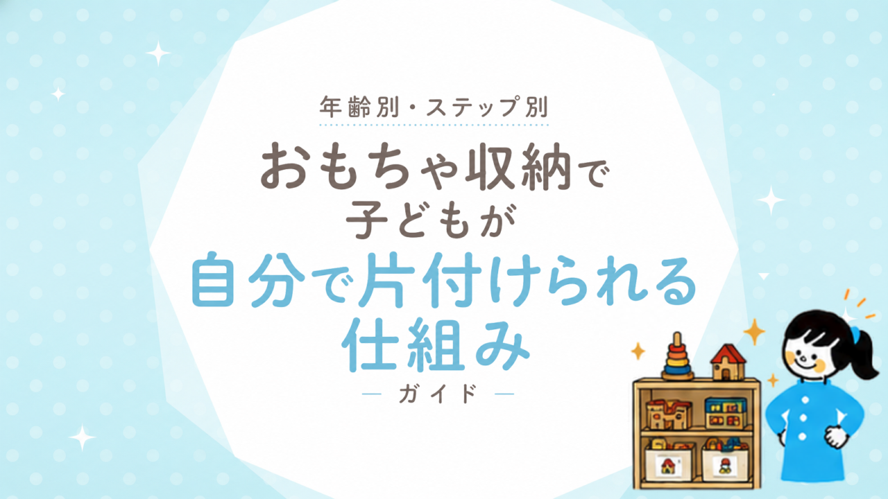 おもちゃ収納で子どもが自分で片付けられる仕組み｜年齢別・ステップ別ガイド