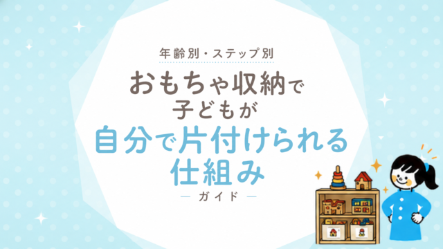 おもちゃ収納で子どもが自分で片付けられる仕組み｜年齢別・ステップ別ガイド
