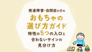 発達障害・自閉症のある子のおもちゃ選び方ガイド｜特性の5つの入口と合わないサインの見分け方