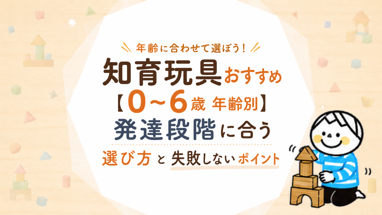 知育玩具の選び方【0〜6歳年齢別】今の遊び方から選ぶマップと失敗しないポイント