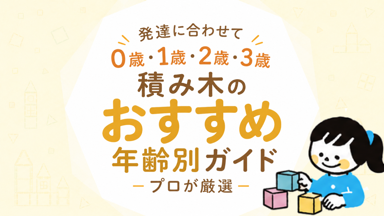 積み木おすすめ年齢別ガイド｜0歳・1歳・2歳・3歳の発達に合わせてプロが厳選
