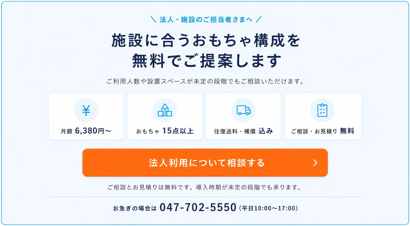法人・施設のご担当者さまへ。施設に合うおもちゃ構成を無料でご提案します。月額6,380円から、おもちゃ15点以上、往復送料・補償込み、ご相談・お見積り無料。法人利用について相談する。