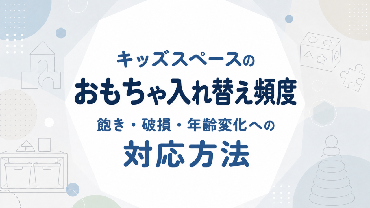 キッズスペースのおもちゃ入れ替え頻度｜飽き・破損・年齢変化への対応方法