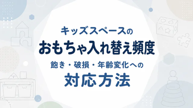 キッズスペースのおもちゃ入れ替え頻度｜飽き・破損・年齢変化への対応方法