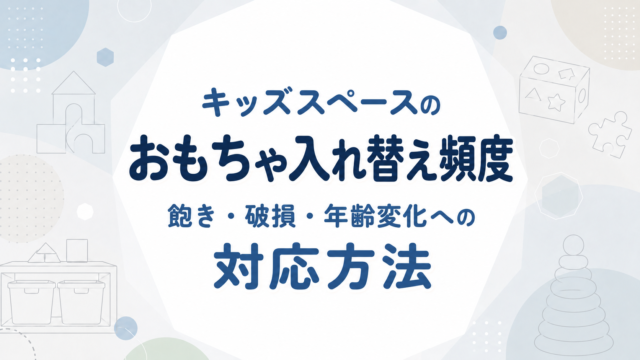 キッズスペースのおもちゃ入れ替え頻度｜飽き・破損・年齢変化への対応方法