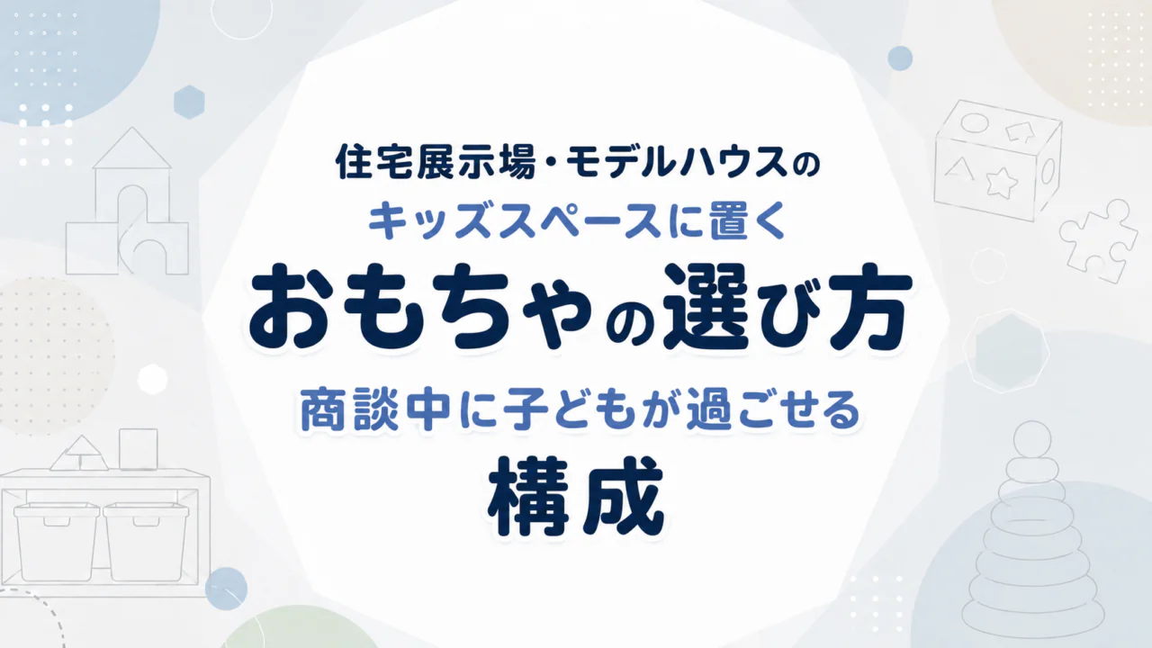 住宅展示場・モデルハウスのキッズスペースに置くおもちゃの選び方｜商談中に子どもが過ごせる構成
