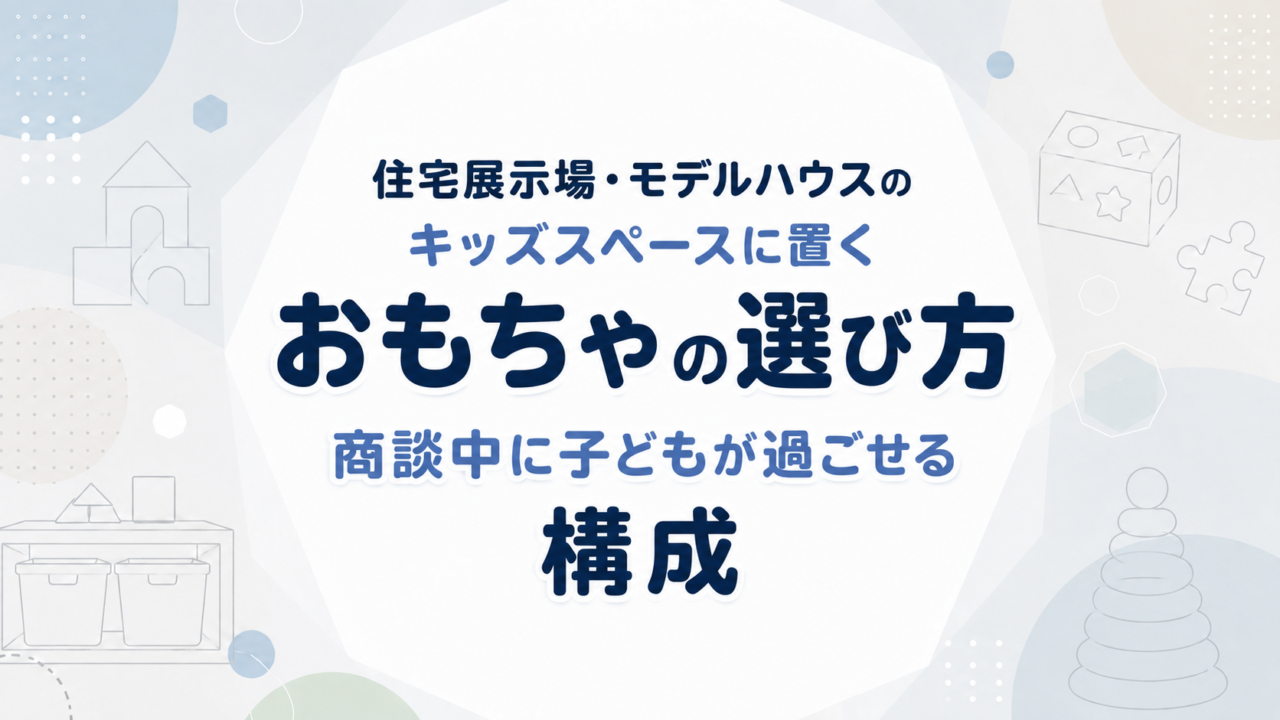住宅展示場・モデルハウスのキッズスペースに置くおもちゃの選び方｜商談中に子どもが過ごせる構成