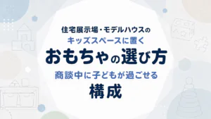 住宅展示場・モデルハウスのキッズスペースに置くおもちゃの選び方｜商談中に子どもが過ごせる構成