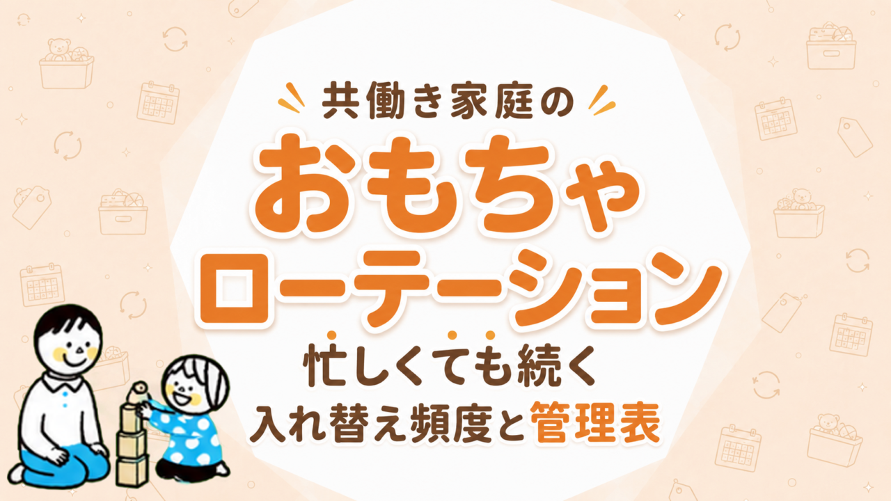 共働き家庭のおもちゃローテーション｜忙しくても続く入れ替え頻度と管理表