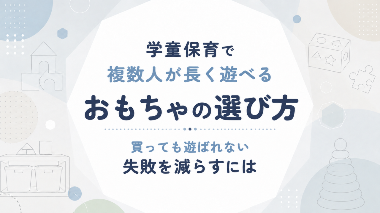 学童保育で複数人が長く遊べるおもちゃの選び方｜買っても遊ばれない失敗を減らすには
