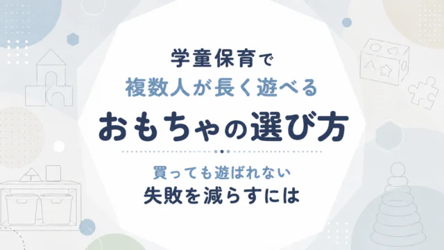 学童保育で複数人が長く遊べるおもちゃの選び方｜買っても遊ばれない失敗を減らすには