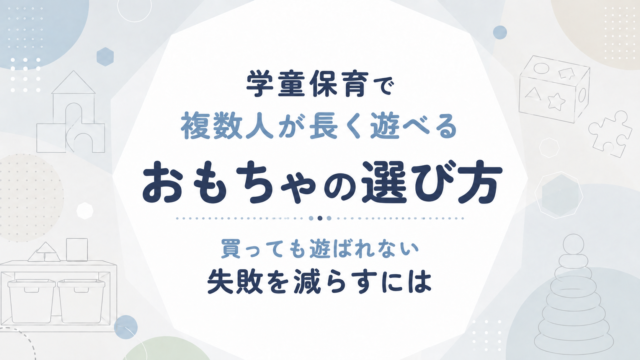 学童保育で複数人が長く遊べるおもちゃの選び方｜買っても遊ばれない失敗を減らすには