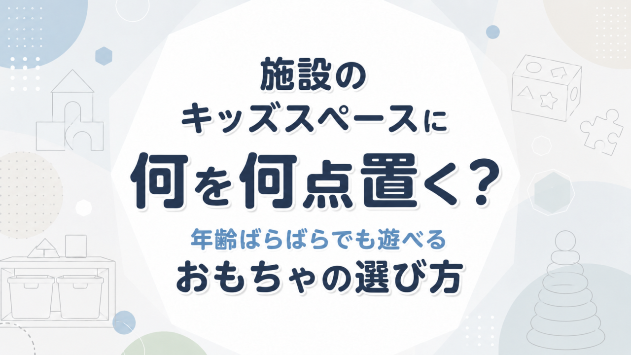 施設のキッズスペースに何を何点置く？年齢ばらばらでも遊べるおもちゃの選び方