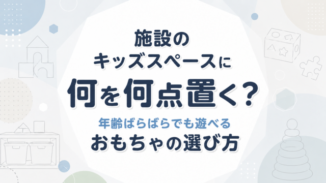 施設のキッズスペースに何を何点置く？年齢ばらばらでも遊べるおもちゃの選び方