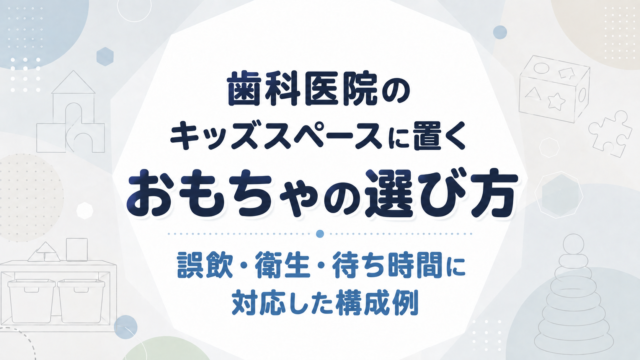 歯科医院のキッズスペースに置くおもちゃの選び方｜誤飲・衛生・待ち時間に対応した構成例