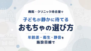 待合室のおもちゃ選び｜静音・衛生・年齢別の施設向け基準