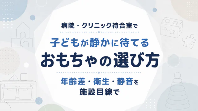 病院・クリニック待合室で子どもが静かに待てるおもちゃの選び方｜年齢差・衛生・静音を施設目線で