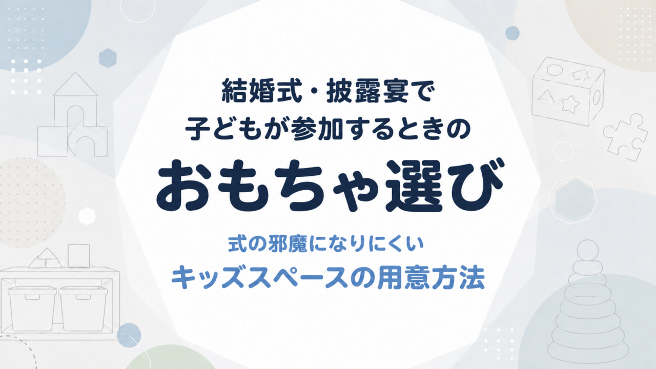結婚式・披露宴に子どもが参加するとき、式の邪魔になりにくいおもちゃとキッズスペースの用意方法