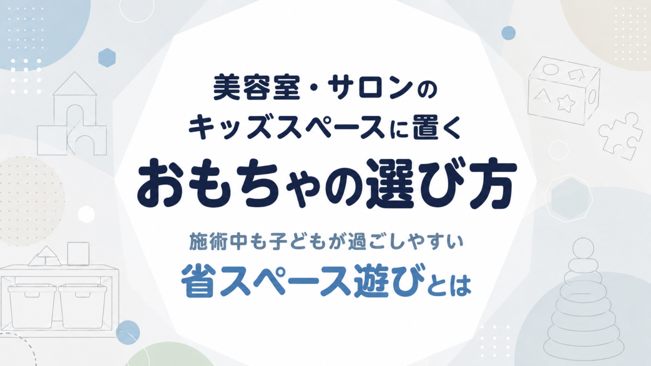 美容室・サロンのキッズスペースに置くおもちゃの選び方｜施術中も子どもが過ごしやすい省スペース遊びとは