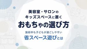 美容室・サロンのキッズスペースに置くおもちゃの選び方｜施術中も子どもが過ごしやすい省スペース遊びとは