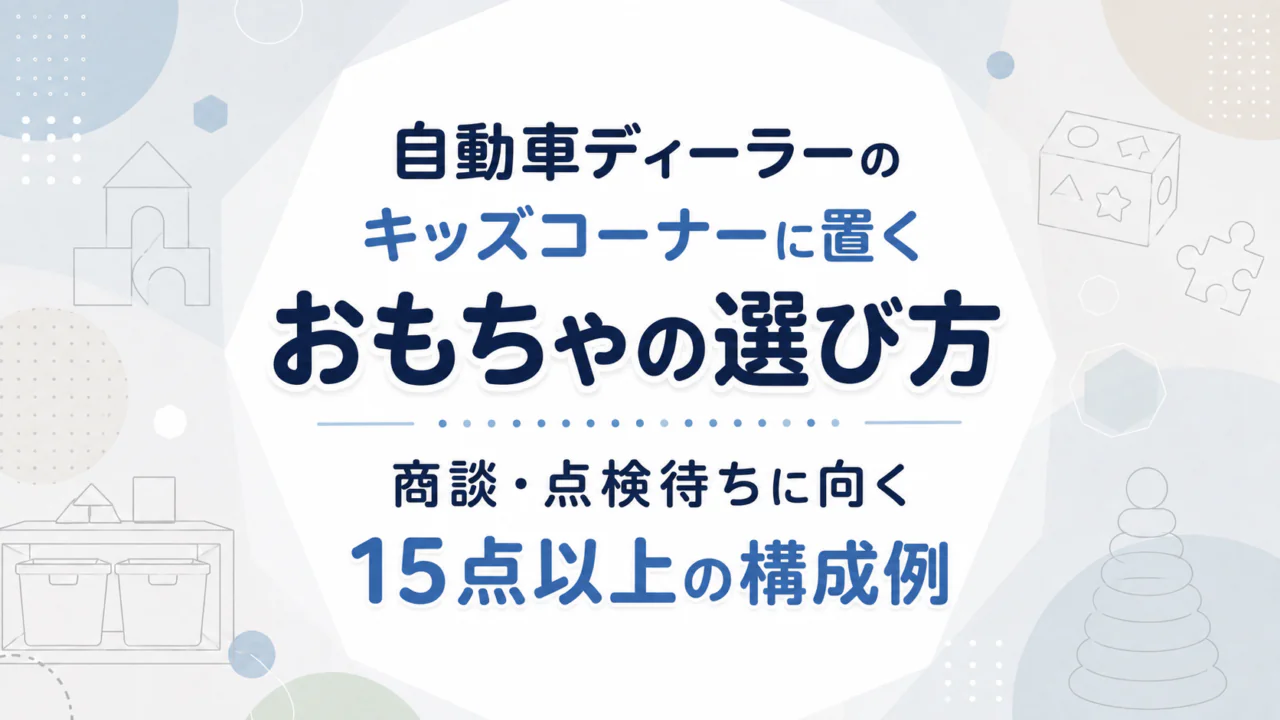 自動車ディーラーのキッズコーナーに置くおもちゃの選び方｜商談・点検待ちに向く15点以上の構成例