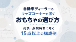 自動車ディーラーのキッズコーナーに置くおもちゃの選び方｜商談・点検待ちに向く15点以上の構成例