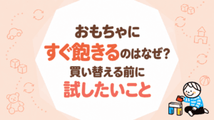 おもちゃにすぐ飽きるのはなぜ？買い替える前に試したいこと