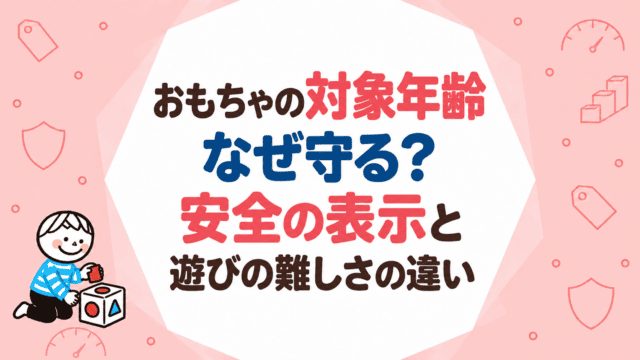 おもちゃの対象年齢はなぜ守る？安全の表示と遊びの難しさの違い