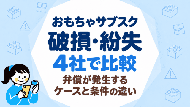 おもちゃサブスク 破損・紛失の負担を4社で比較｜弁償が発生するケースと条件の違い