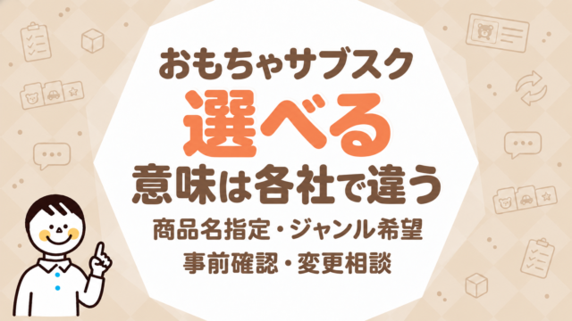 おもちゃサブスクで「選べる」の意味は各社で違う｜商品名指定・ジャンル希望・事前確認・変更相談を同じ目安で比較