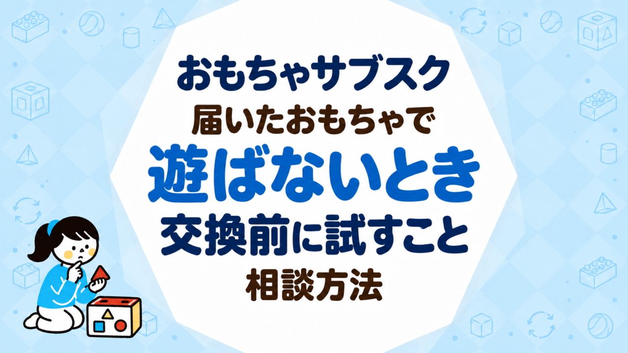 おもちゃサブスクで届いたおもちゃで遊ばないときはどうする？交換前に試すことと相談方法
