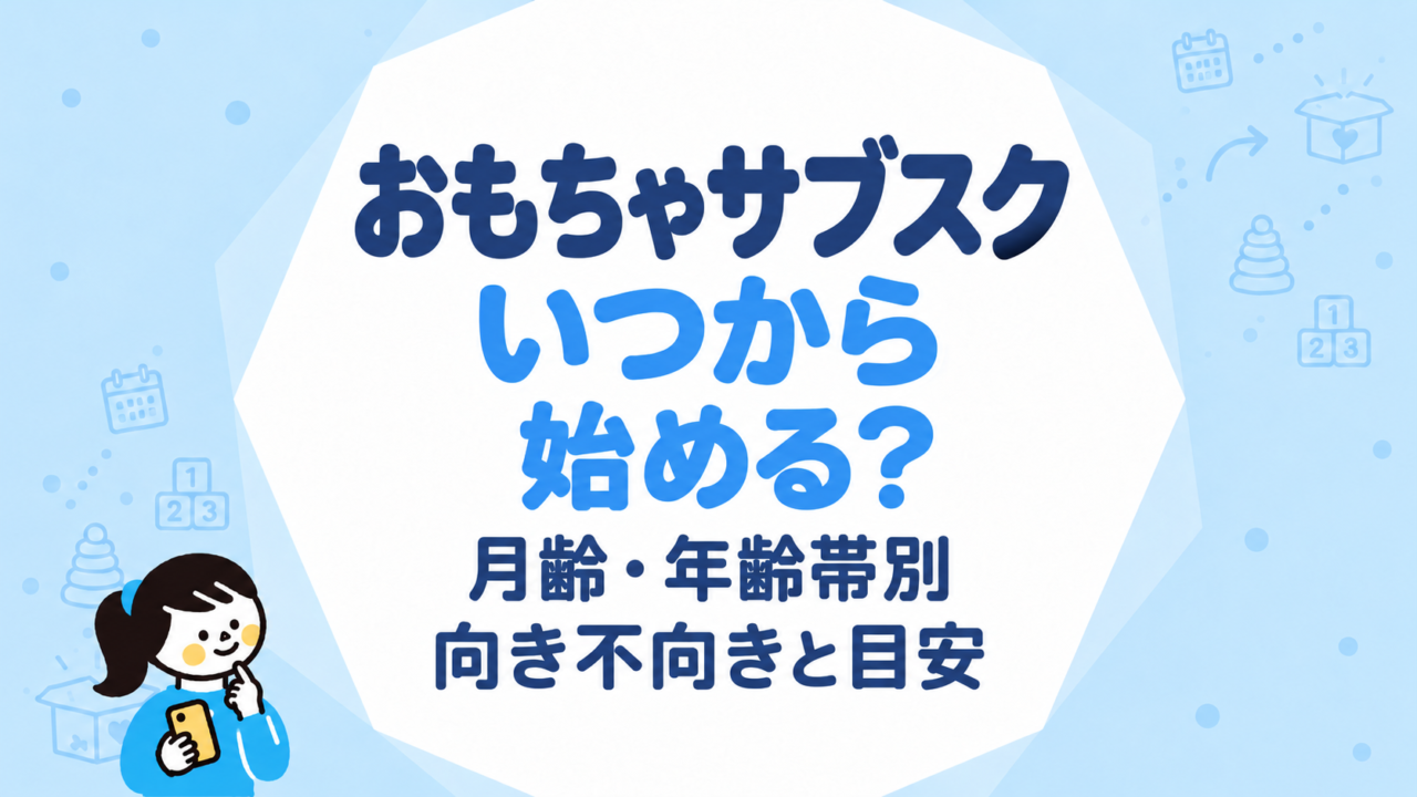 おもちゃサブスクはいつから始めるとよい？月齢・年齢帯別の向き不向きと始めどきの目安