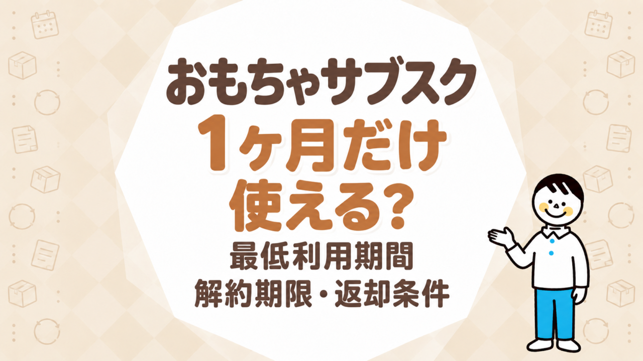 おもちゃサブスクを1ヶ月だけ使える？最低利用期間・解約申告期限・返却条件を比較
