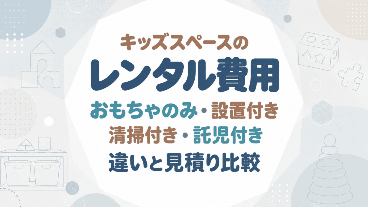 キッズスペースのレンタル費用｜おもちゃのみ・設置付き・清掃付き・託児付きの違いと見積り比較