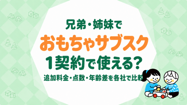兄弟・姉妹でおもちゃサブスクを1契約で使える？追加料金・点数・年齢差への対応を各社で比較